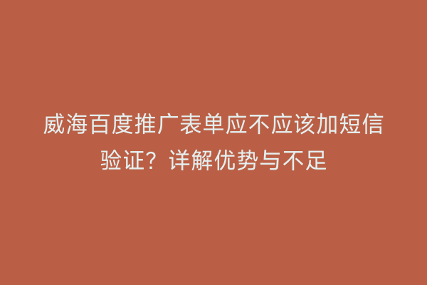 威海百度推广表单应不应该加短信验证?详解优势与不足