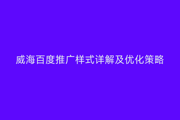 威海百度推广样式详解及优化策略