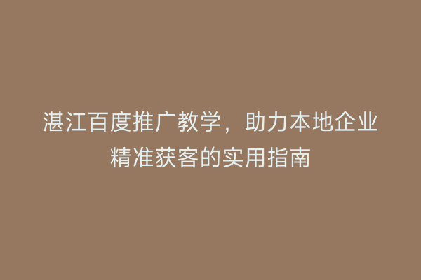 湛江百度推广教学,助力本地企业精准获客的实用指南