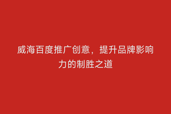 威海百度推广创意，提升品牌影响力的制胜之道