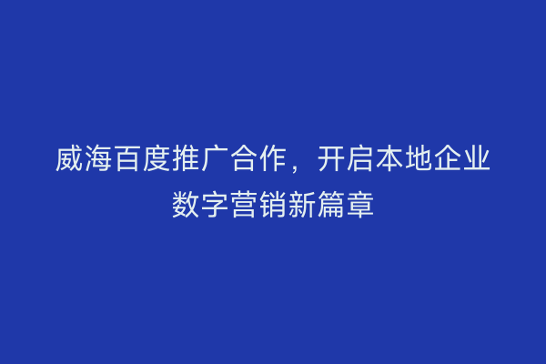 威海百度推广合作，开启本地企业数字营销新篇章