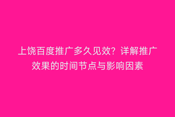 上饶百度推广多久见效?详解推广效果的时间节点与影响因素