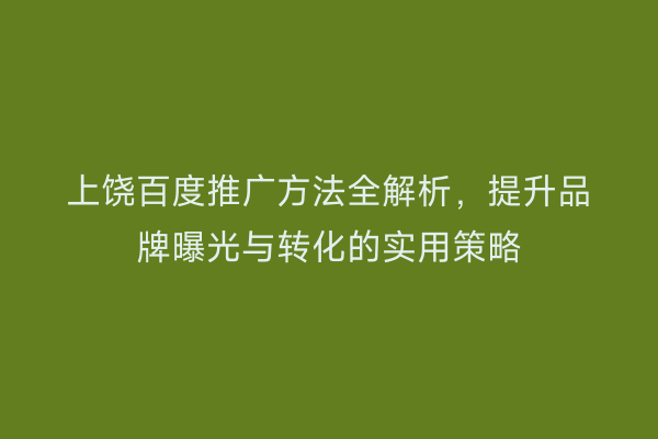 上饶百度推广方法全解析，提升品牌曝光与转化的实用策略