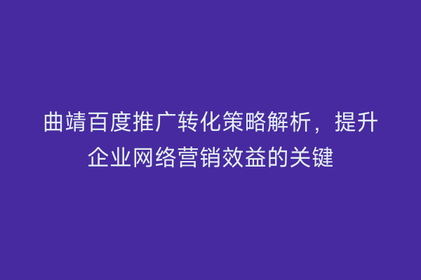 曲靖百度推广转化策略解析,提升企业网络营销效益的关键