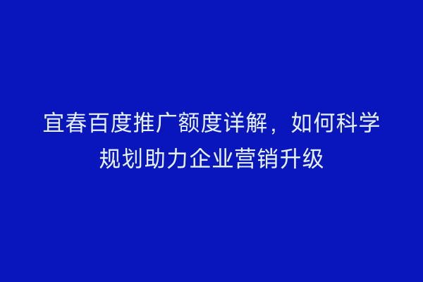 宜春百度推广额度详解,如何科学规划助力企业营销升级