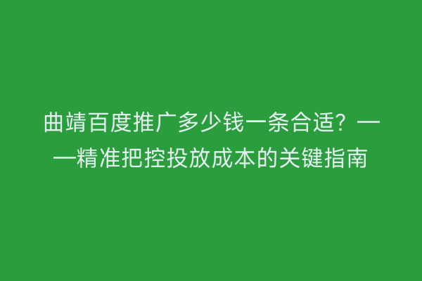 曲靖百度推广多少钱一条合适?——精准把控投放成本的关键指南