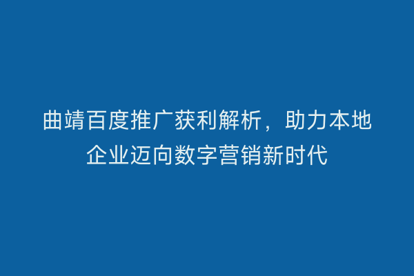 曲靖百度推广获利解析，助力本地企业迈向数字营销新时代