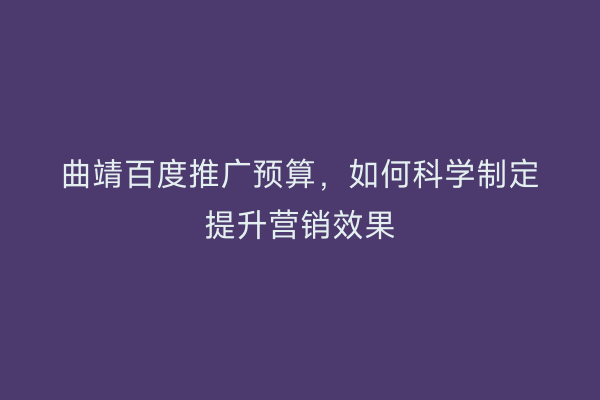 曲靖百度推广预算,如何科学制定提升营销效果