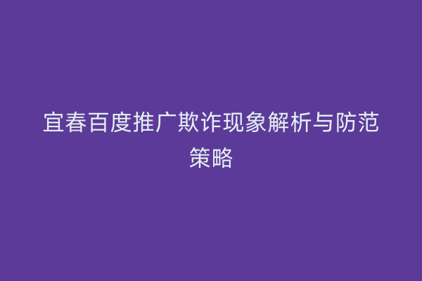 宜春百度推广欺诈现象解析与防范策略