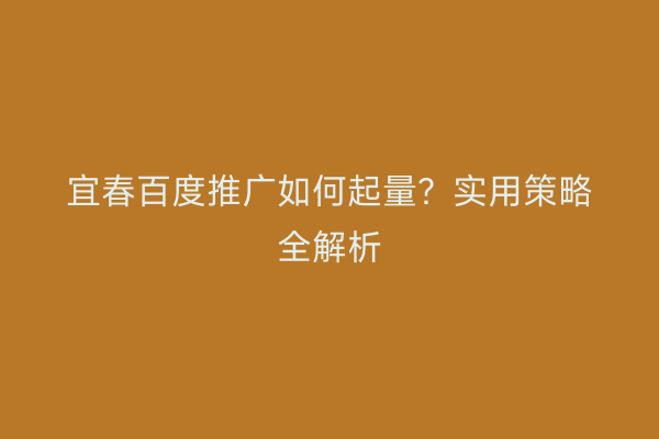 宜春百度推广如何起量?实用策略全解析