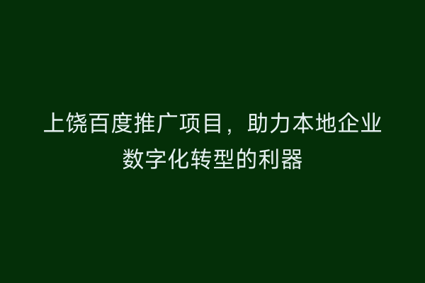 上饶百度推广项目，助力本地企业数字化转型的利器