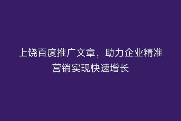 上饶百度推广文章，助力企业精准营销实现快速增长