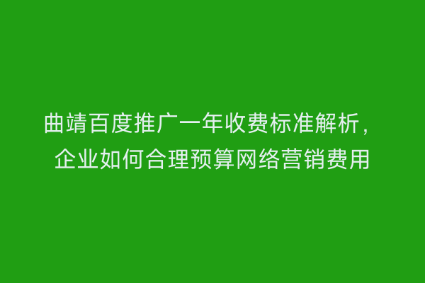曲靖百度推广一年收费标准解析,企业如何合理预算网络营销费用