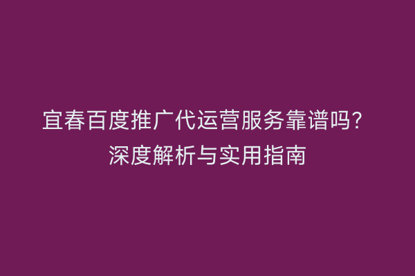 宜春百度推广代运营服务靠谱吗?深度解析与实用指南