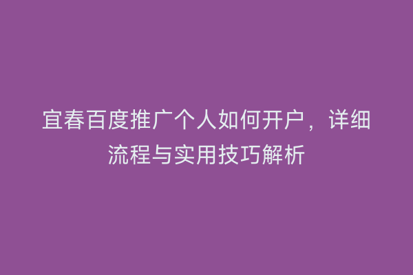 宜春百度推广个人如何开户,详细流程与实用技巧解析