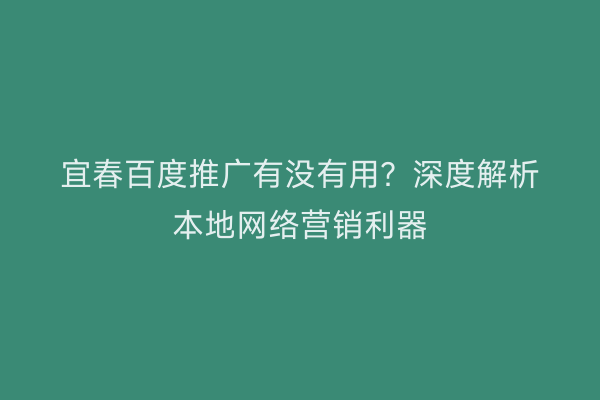 宜春百度推广有没有用？深度解析本地网络营销利器