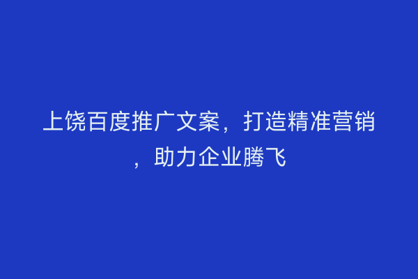 上饶百度推广文案，打造精准营销，助力企业腾飞