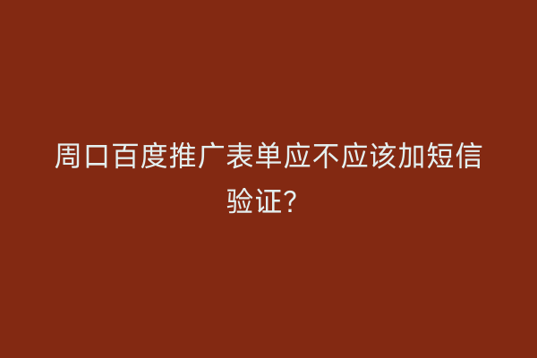 周口百度推广表单应不应该加短信验证?