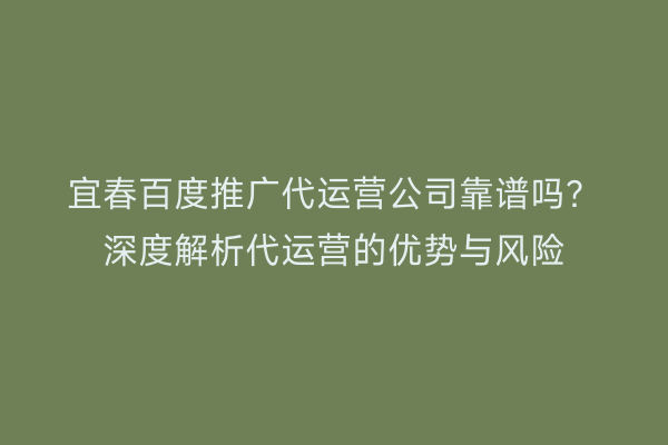 宜春百度推广代运营公司靠谱吗?深度解析代运营的优势与风险