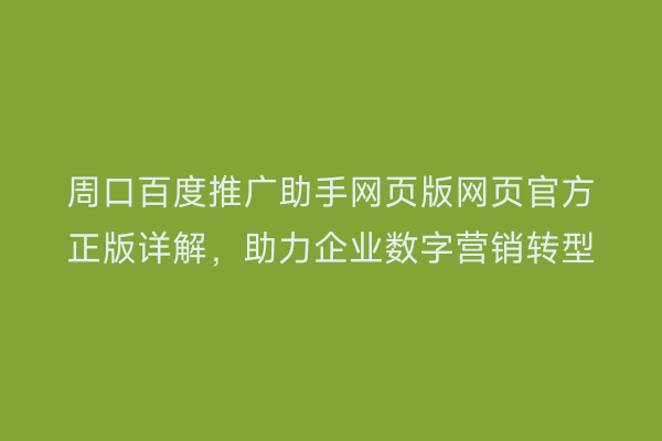 周口百度推广助手网页版网页官方正版详解,助力企业数字营销转型