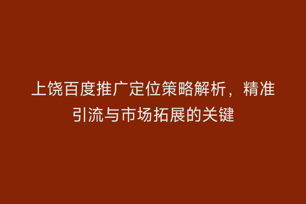 上饶百度推广定位策略解析,精准引流与市场拓展的关键