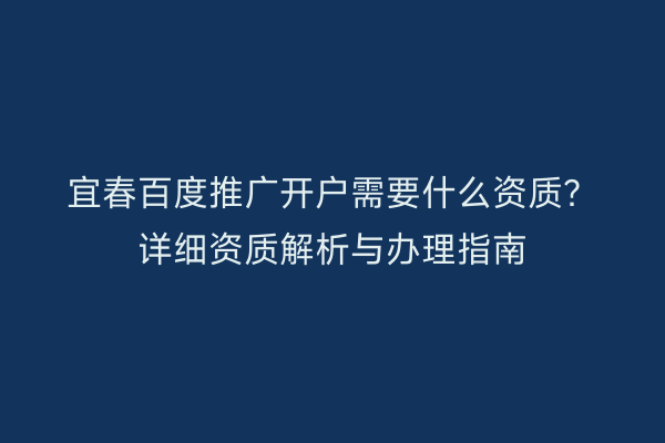 宜春百度推广开户需要什么资质？详细资质解析与办理指南