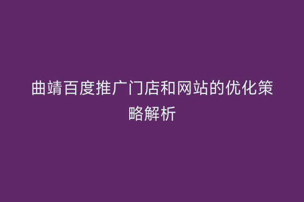 曲靖百度推广门店和网站的优化策略解析