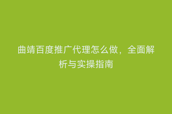 曲靖百度推广代理怎么做,全面解析与实操指南