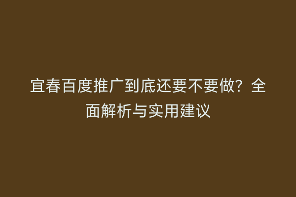 宜春百度推广到底还要不要做?全面解析与实用建议