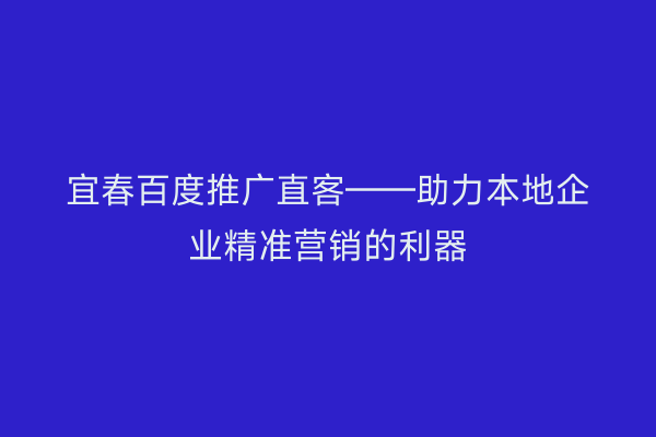 宜春百度推广直客——助力本地企业精准营销的利器