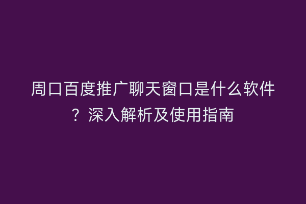 周口百度推广聊天窗口是什么软件?深入解析及使用指南