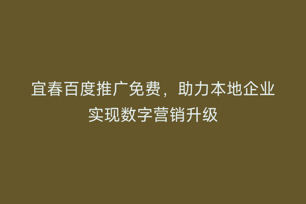 宜春百度推广免费,助力本地企业实现数字营销升级
