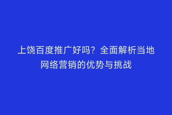 上饶百度推广好吗?全面解析当地网络营销的优势与挑战