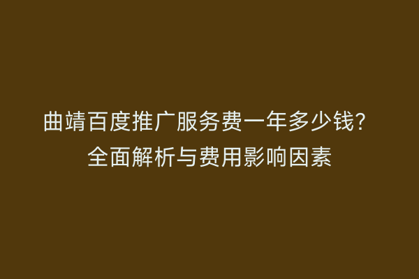曲靖百度推广服务费一年多少钱?全面解析与费用影响因素