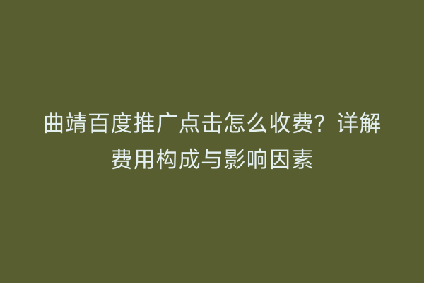 曲靖百度推广点击怎么收费?详解费用构成与影响因素