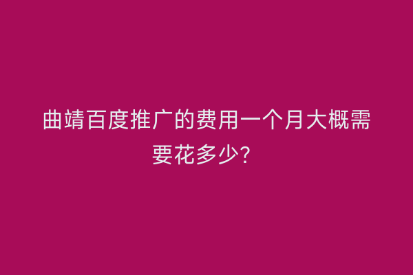 曲靖百度推广的费用一个月大概需要花多少？