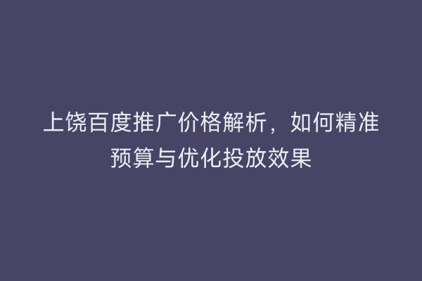 上饶百度推广价格解析,如何精准预算与优化投放效果