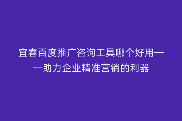 宜春百度推广咨询工具哪个好用——助力企业精准营销的利器