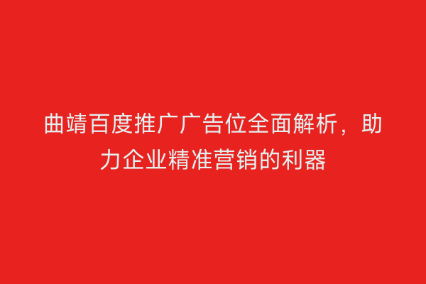 曲靖百度推广广告位全面解析,助力企业精准营销的利器