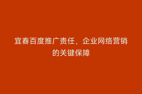 宜春百度推广责任,企业网络营销的关键保障