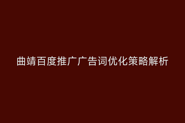 曲靖百度推广广告词优化策略解析
