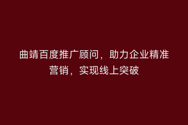 曲靖百度推广顾问,助力企业精准营销,实现线上突破