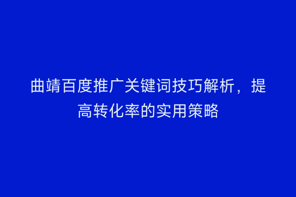 曲靖百度推广关键词技巧解析，提高转化率的实用策略
