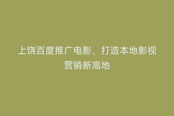 上饶百度推广电影,打造本地影视营销新高地