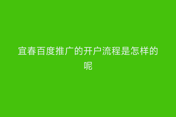 宜春百度推广的开户流程是怎样的呢