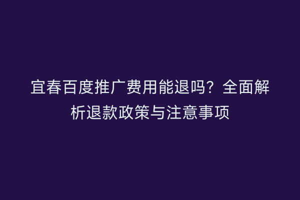 宜春百度推广费用能退吗？全面解析退款政策与注意事项