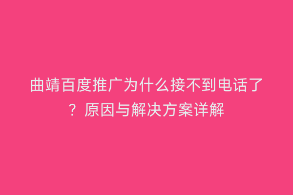 曲靖百度推广为什么接不到电话了?原因与解决方案详解