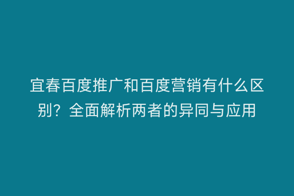 宜春百度推广和百度营销有什么区别?全面解析两者的异同与应用