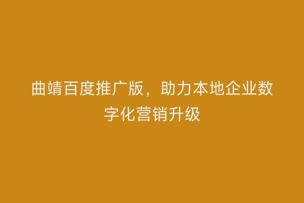 曲靖百度推广版,助力本地企业数字化营销升级