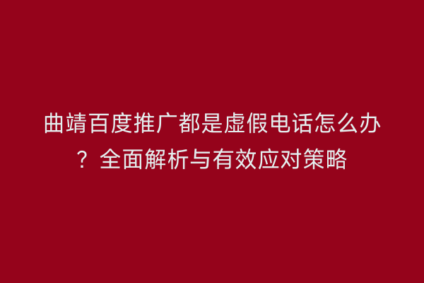 曲靖百度推广都是虚假电话怎么办?全面解析与有效应对策略